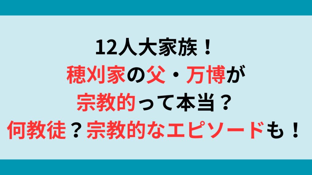 12人大家族！穂刈家の父・万博が宗教的って本当？何教徒？宗教的なエピソードも！