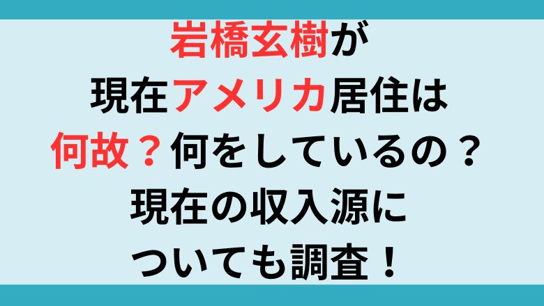 岩橋玄樹が現在アメリカ居住は何故？何をしているの？現在の収入源についても調査！