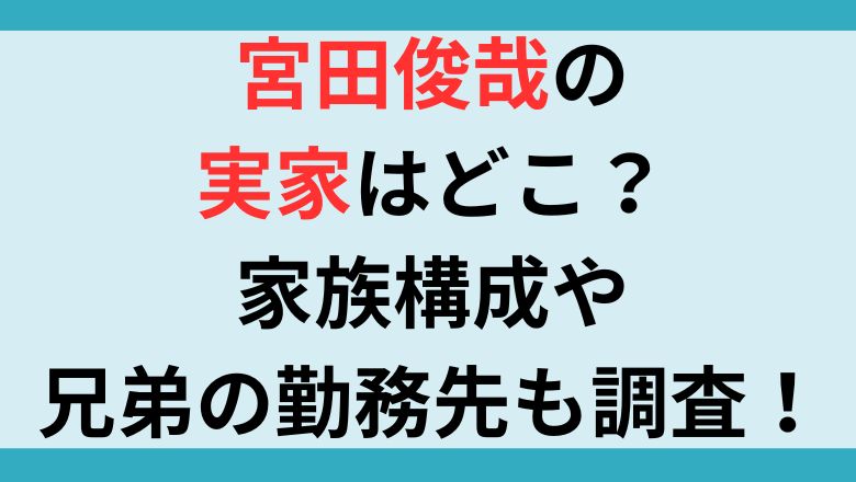 宮田俊哉の実家はどこ？家族構成や兄弟の勤務先も調査！