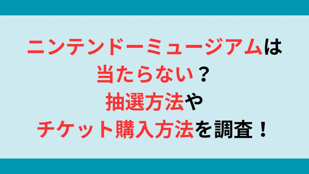 ニンテンドーミュージアムは当たらない？抽選方法やチケット購入方法を調査！