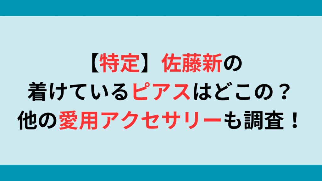 【特定】佐藤新の着けているピアスはどこの？他の愛用アクセサリーについても調査