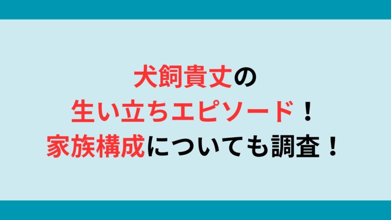 犬飼貴丈の生い立ちエピソードについて！家族構成についても調査！