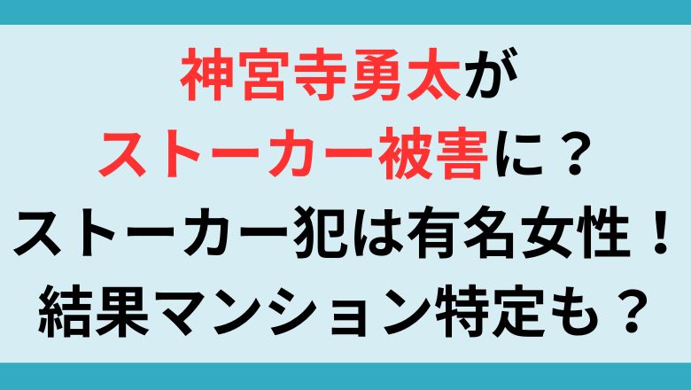 神宮寺勇太がストーカー被害に？ストーカー犯は有名女性！結果マンション特定も？