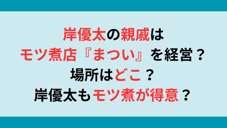 岸優太の親戚はモツ煮店『まつい』を営んでいる？場所は？岸優太もモツ煮が得意？