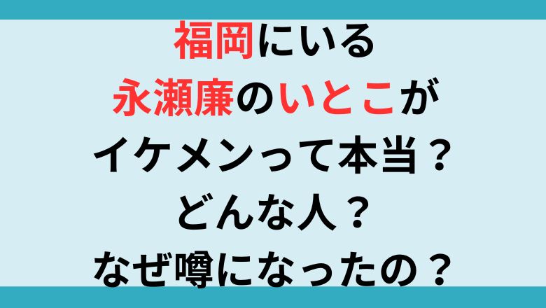 福岡にいる永瀬廉のいとこがイケメンって本当？どんな人？なぜ噂になったの？