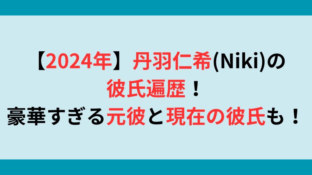 【2024年】丹羽仁希(Niki)の彼氏遍歴！豪華すぎる元彼と現在の彼氏も！