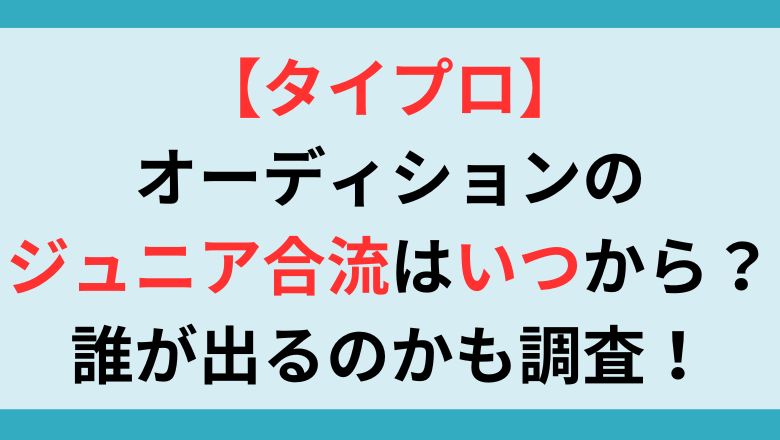 【タイプロ】オーディションのジュニア合流はいつから？誰が出るのかも調査！