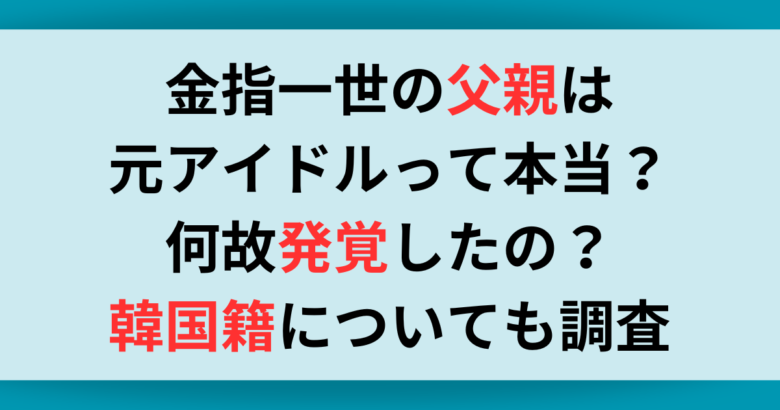 金指一世の父親は元アイドルって本当？何故発覚したの？韓国籍についても調査