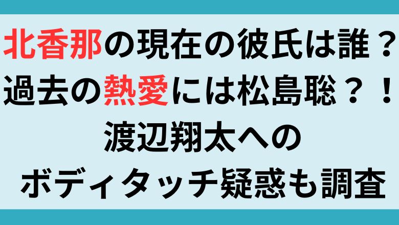 北香那の現在の彼氏は誰？過去の熱愛には松島聡？！渡辺翔太へのボディタッチ疑惑も調査