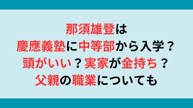 那須雄登は慶應義塾に中等部から入学？頭がいい？実家が金持ち？父親の職業についても