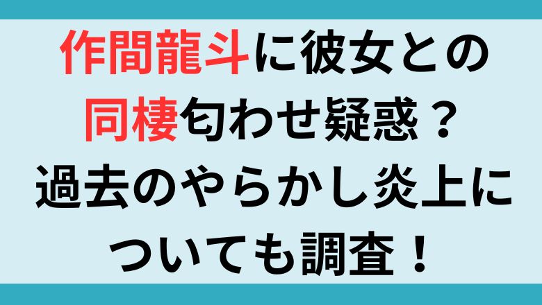 作間龍斗に彼女との同棲匂わせ疑惑？過去のやらかし炎上についても調査！