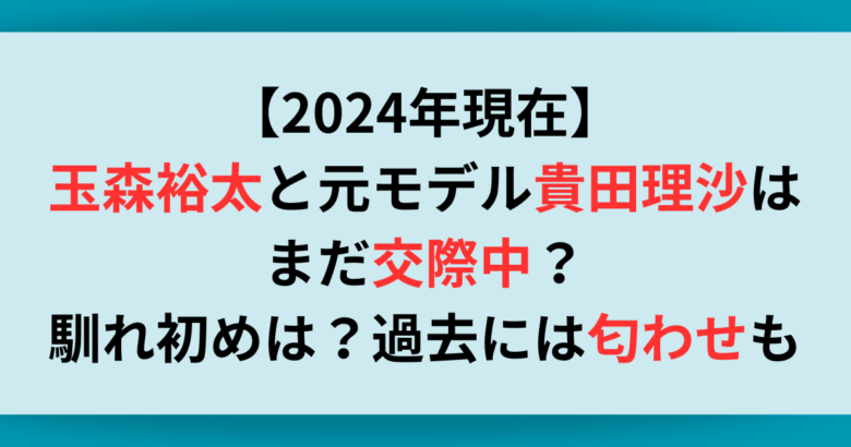 【2024年現在】玉森裕太と元モデル貴田理沙はまだ交際中？馴れ初めは？過去には匂わせも