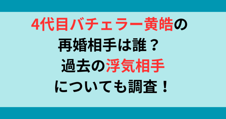 ４代目バチェラー黄皓の再婚相手は誰？歳の差は？過去の浮気相手についても調査！