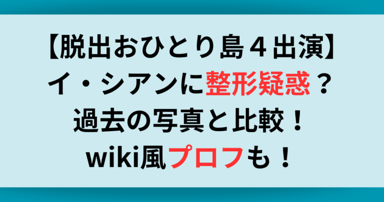 【脱出おひとり島４出演】イ・シアンに整形疑惑？過去の写真と比較！wiki風プロフも！