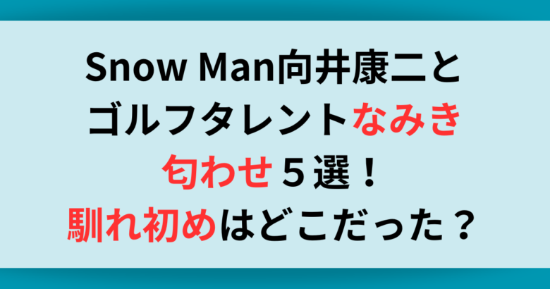 向井康二とゴルフタレントなみきの匂わせ５選！馴れ初めはどこだったの？