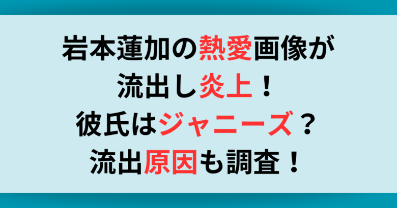 岩本蓮加の熱愛画像が流出し炎上！彼氏はジャニーズ？流出原因も調査！