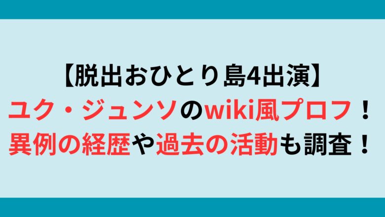 【脱出おひとり島4出演】ユク・ジュンソのwiki風プロフ！異例の経歴や過去の活動も調査！