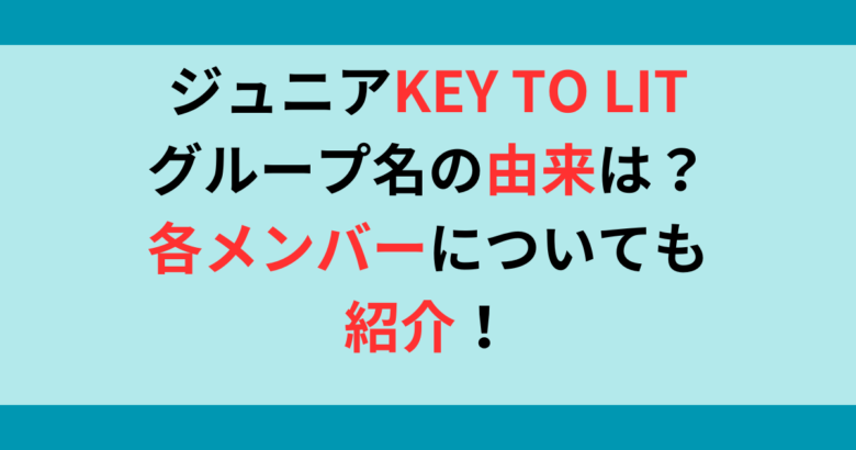 ジュニアKEYTOLIT(キテレツ)のグループ名の意味は何？メンバーについても調査！