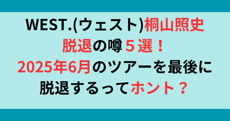 WEST.(ウェスト)桐山照史が2025年6月ツアー後に脱退の根拠5選を調査！