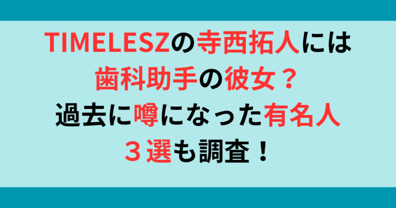 timelesz寺西拓人には歯科助手の彼女？過去に交際の噂があった女性も調査！